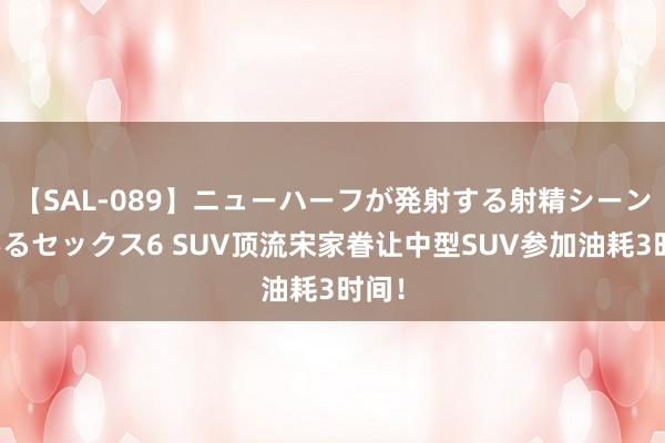 【SAL-089】ニューハーフが発射する射精シーンがあるセックス6 SUV顶流宋家眷让中型SUV参加油耗3时间！