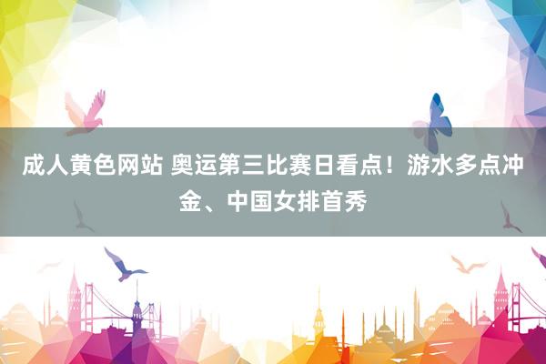 成人黄色网站 奥运第三比赛日看点！游水多点冲金、中国女排首秀