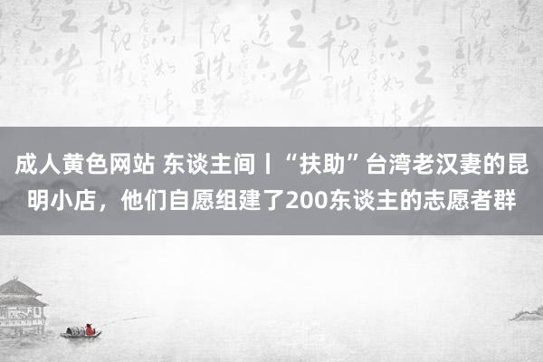 成人黄色网站 东谈主间丨“扶助”台湾老汉妻的昆明小店，他们自愿组建了200东谈主的志愿者群