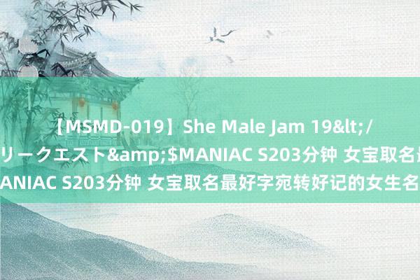 【MSMD-019】She Male Jam 19</a>2008-08-04グローリークエスト&$MANIAC S203分钟 女宝取名最好字宛转好记的女生名字