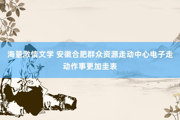 海量激情文学 安徽合肥群众资源走动中心电子走动作事更加圭表