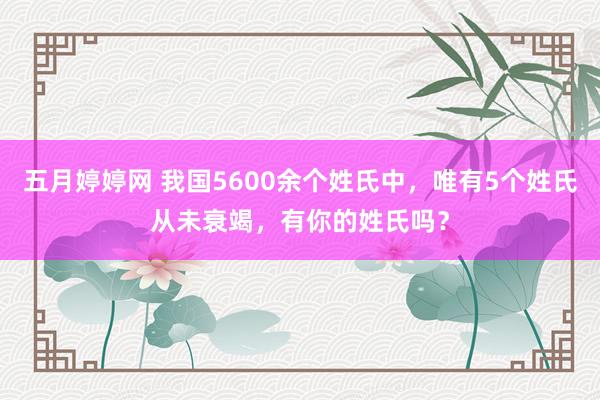 五月婷婷网 我国5600余个姓氏中，唯有5个姓氏从未衰竭，有你的姓氏吗？