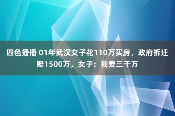 四色播播 01年武汉女子花110万买房，政府拆迁赔1500万，女子：我要三千万