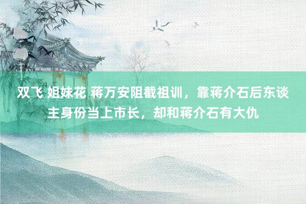 双飞 姐妹花 蒋万安阻截祖训，靠蒋介石后东谈主身份当上市长，却和蒋介石有大仇