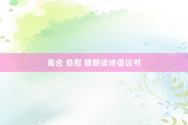 高合 自慰 晴朗读诗倡议书