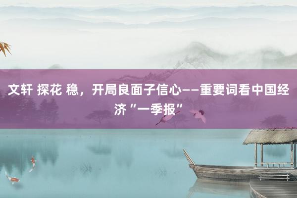 文轩 探花 稳，开局良面子信心——重要词看中国经济“一季报”