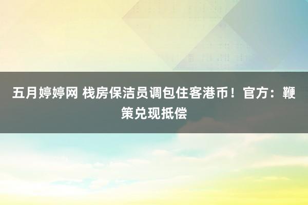 五月婷婷网 栈房保洁员调包住客港币！官方：鞭策兑现抵偿