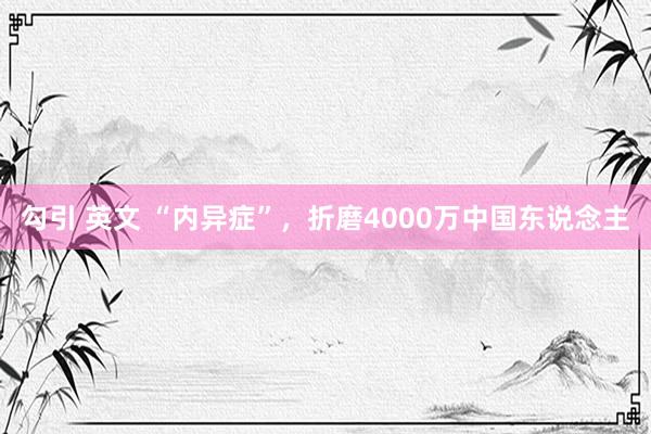 勾引 英文 “内异症”，折磨4000万中国东说念主