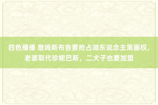 四色播播 詹姆斯布告要抢占湖东说念主策画权，老婆取代珍妮巴斯，二犬子也要加盟