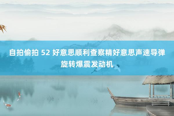 自拍偷拍 52 好意思顺利查察精好意思声速导弹旋转爆震发动机