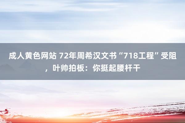 成人黄色网站 72年周希汉文书“718工程”受阻，叶帅拍板：你挺起腰杆干