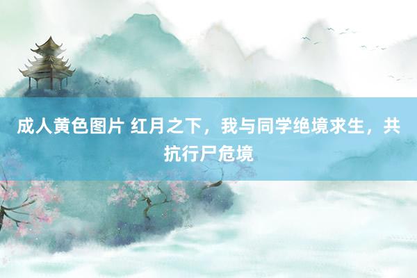 成人黄色图片 红月之下，我与同学绝境求生，共抗行尸危境