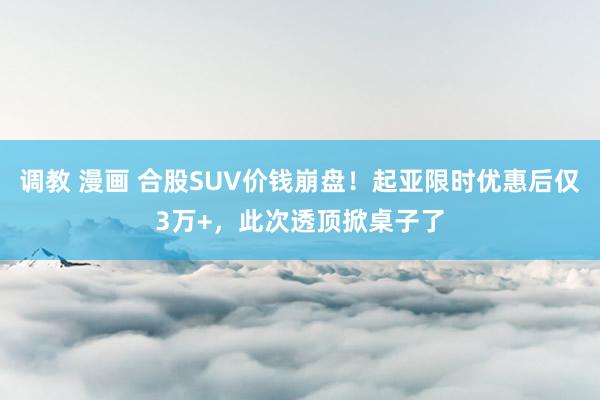 调教 漫画 合股SUV价钱崩盘！起亚限时优惠后仅3万+，此次透顶掀桌子了