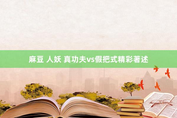 麻豆 人妖 真功夫vs假把式精彩著述