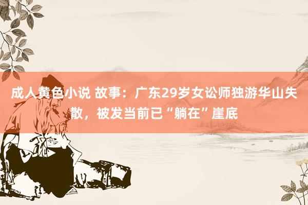 成人黄色小说 故事：广东29岁女讼师独游华山失散，被发当前已“躺在”崖底