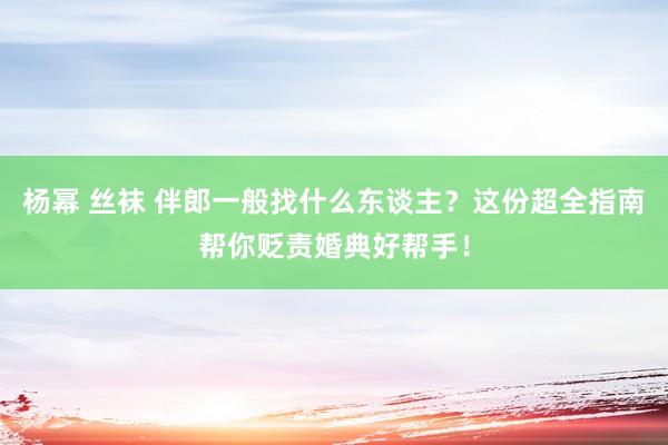 杨幂 丝袜 伴郎一般找什么东谈主？这份超全指南帮你贬责婚典好帮手！