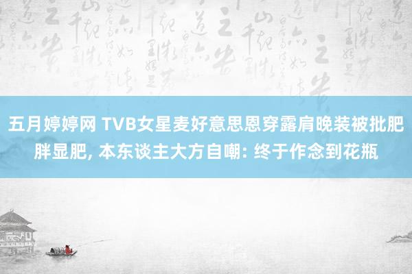 五月婷婷网 TVB女星麦好意思恩穿露肩晚装被批肥胖显肥， 本东谈主大方自嘲: 终于作念到花瓶