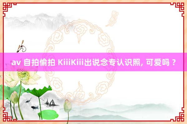 av 自拍偷拍 KiiiKiii出说念专认识照， 可爱吗 ?
