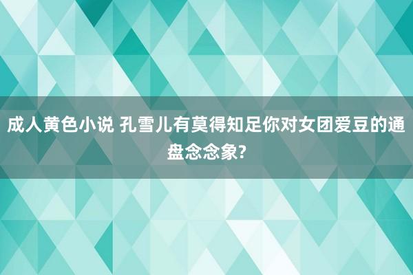 成人黄色小说 孔雪儿有莫得知足你对女团爱豆的通盘念念象?