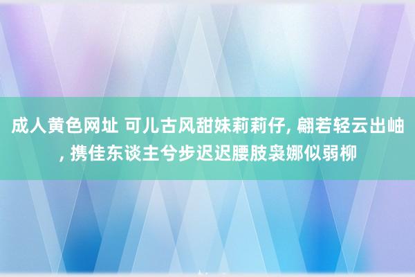 成人黄色网址 可儿古风甜妹莉莉仔， 翩若轻云出岫， 携佳东谈主兮步迟迟腰肢袅娜似弱柳