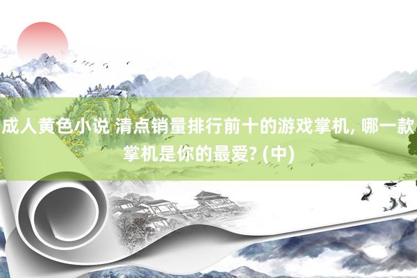 成人黄色小说 清点销量排行前十的游戏掌机， 哪一款掌机是你的最爱? (中)