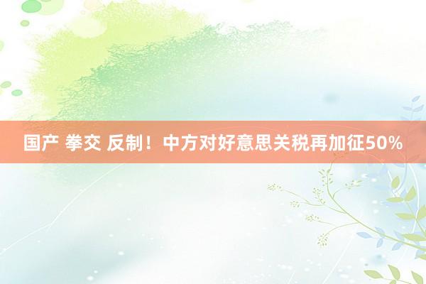 国产 拳交 反制！中方对好意思关税再加征50%