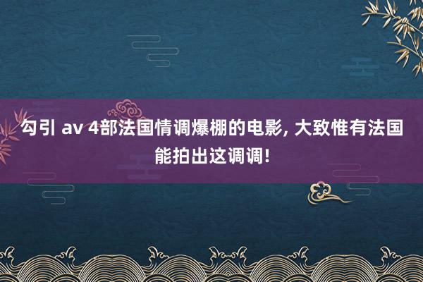 勾引 av 4部法国情调爆棚的电影， 大致惟有法国能拍出这调调!