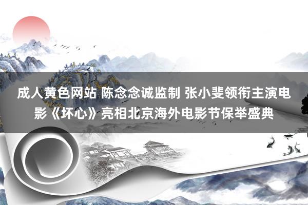 成人黄色网站 陈念念诚监制 张小斐领衔主演电影《坏心》亮相北京海外电影节保举盛典