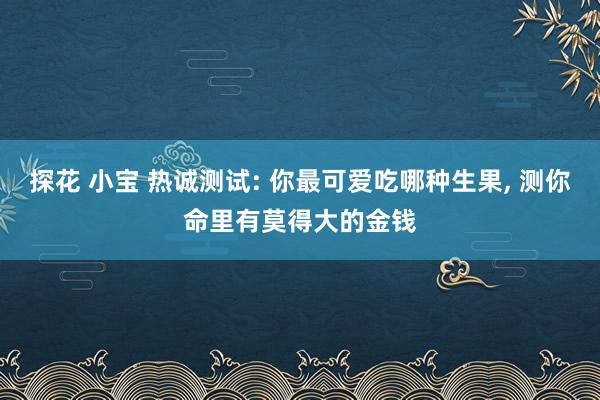 探花 小宝 热诚测试: 你最可爱吃哪种生果， 测你命里有莫得大的金钱