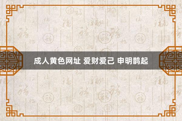 成人黄色网址 爱财爱己 申明鹊起