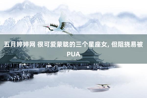 五月婷婷网 很可爱蒙眬的三个星座女， 但阻挠易被PUA