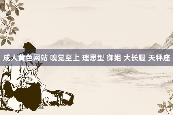 成人黄色网站 嗅觉至上 理思型 御姐 大长腿 天秤座