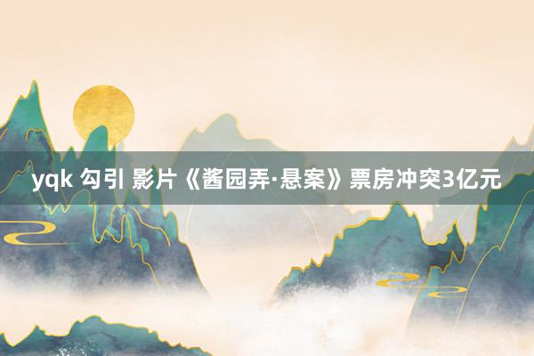 yqk 勾引 影片《酱园弄·悬案》票房冲突3亿元