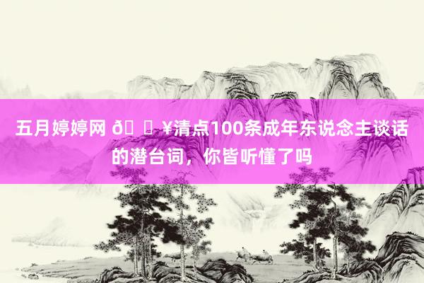 五月婷婷网 🔥清点100条成年东说念主谈话的潜台词，你皆听懂了吗