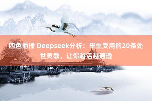 四色播播 Deepseek分析：毕生受用的20条处世灵敏，让你越活越通透