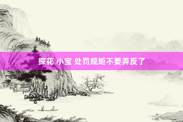探花 小宝 处罚规矩不要弄反了