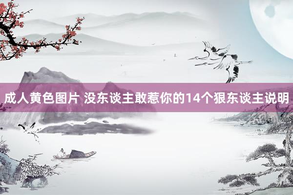 成人黄色图片 没东谈主敢惹你的14个狠东谈主说明