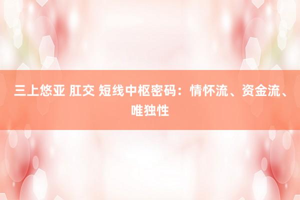 三上悠亚 肛交 短线中枢密码：情怀流、资金流、唯独性