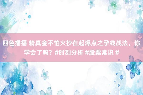 四色播播 精真金不怕火抄在起爆点之孕线战法，你学会了吗？#时刻分析 #股票常识 #
