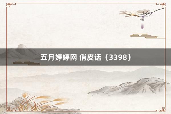 五月婷婷网 俏皮话（3398）