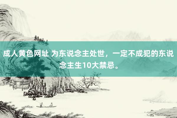 成人黄色网址 为东说念主处世，一定不成犯的东说念主生10大禁忌。
