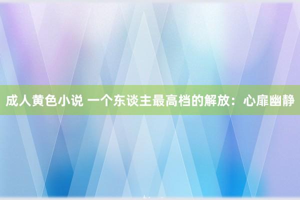 成人黄色小说 一个东谈主最高档的解放：心扉幽静