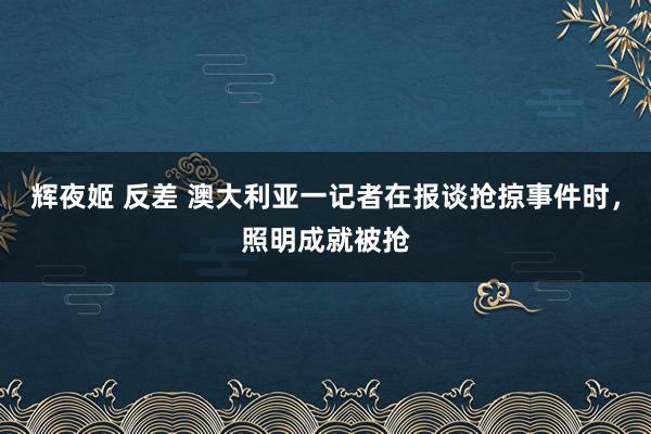 辉夜姬 反差 澳大利亚一记者在报谈抢掠事件时，照明成就被抢