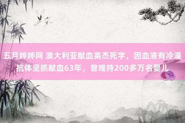 五月婷婷网 澳大利亚献血英杰死字，因血液有冷漠抗体坚抓献血63年，曾维持200多万名婴儿