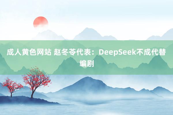 成人黄色网站 赵冬苓代表：DeepSeek不成代替编剧