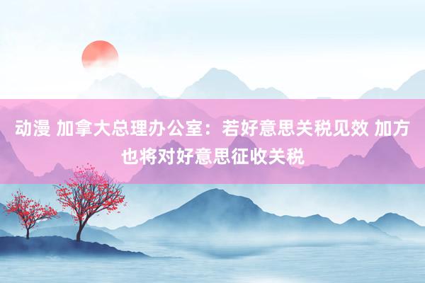 动漫 加拿大总理办公室：若好意思关税见效 加方也将对好意思征收关税