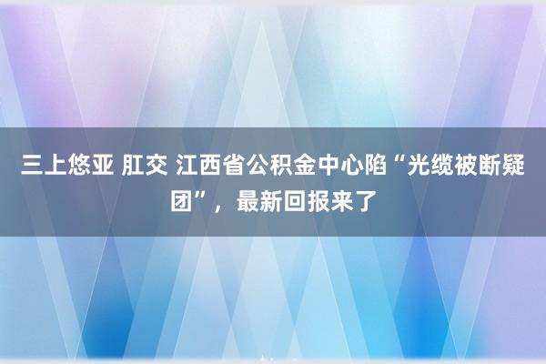 三上悠亚 肛交 江西省公积金中心陷“光缆被断疑团”，最新回报来了